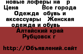 новые лоферы на 38р › Цена ­ 1 500 - Все города Одежда, обувь и аксессуары » Женская одежда и обувь   . Алтайский край,Рубцовск г.